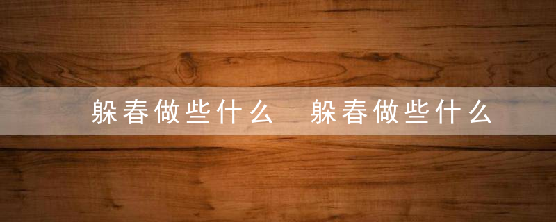 躲春做些什么 躲春做些什么比较好
